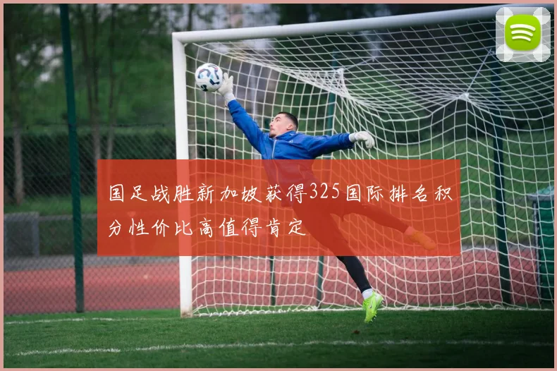 国足战胜新加坡获得325国际排名积分性价比高值得肯定