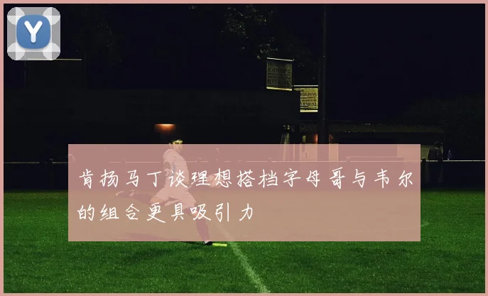 肯扬马丁谈理想搭档字母哥与韦尔的组合更具吸引力