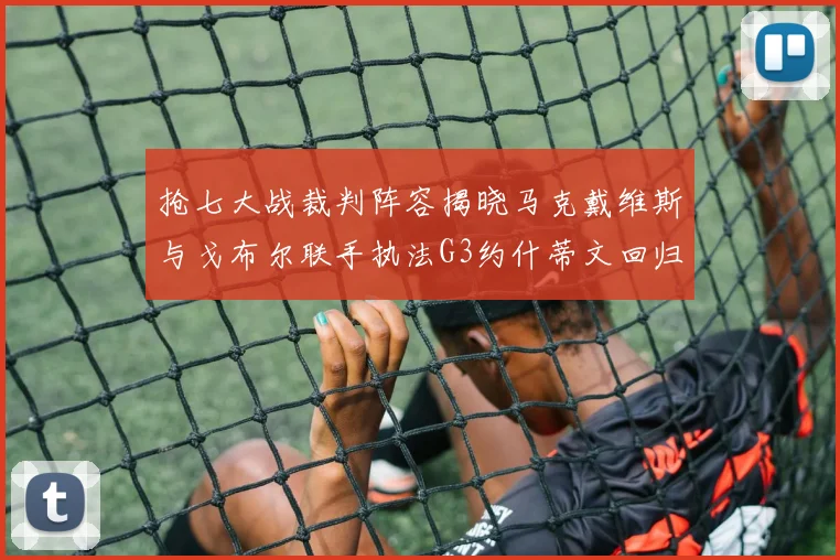 抢七大战裁判阵容揭晓马克戴维斯与戈布尔联手执法G3约什蒂文回归G2