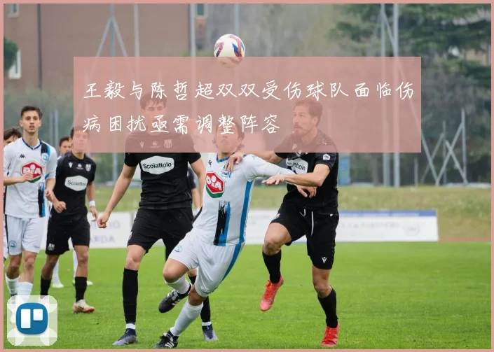 王毅与陈哲超双双受伤球队面临伤病困扰亟需调整阵容
