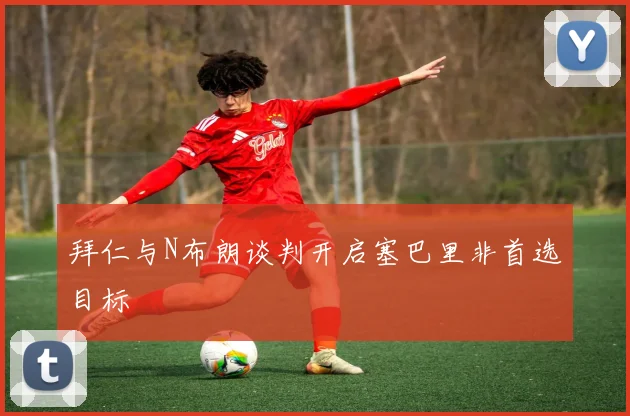 拜仁与N布朗谈判开启塞巴里非首选目标