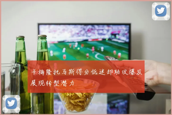 卡梅隆托马斯得分低迷却助攻爆发展现转型潜力