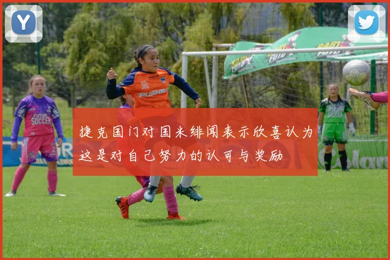 捷克国门对国米绯闻表示欣喜认为这是对自己努力的认可与奖励