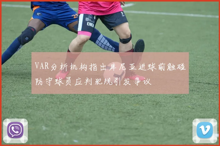 VAR分析机构指出库尼亚进球前触碰防守球员应判犯规引发争议