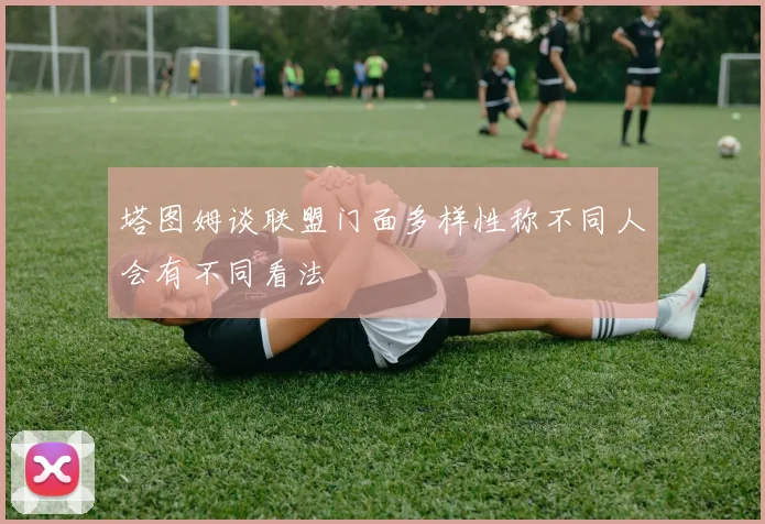 塔图姆谈联盟门面多样性称不同人会有不同看法