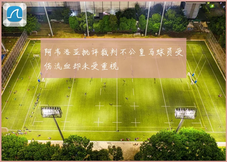 阿韦洛亚批评裁判不公皇马球员受伤流血却未受重视