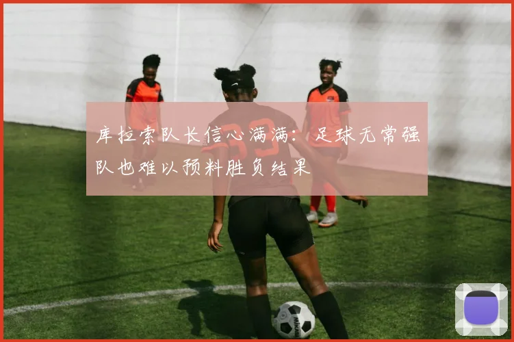 库拉索队长信心满满：足球无常强队也难以预料胜负结果