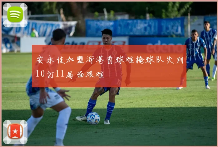 安永佳加盟海港首球难掩球队失利10打11局面艰难
