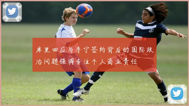 库里回应与李宁签约背后的国际政治问题强调专注个人商业责任