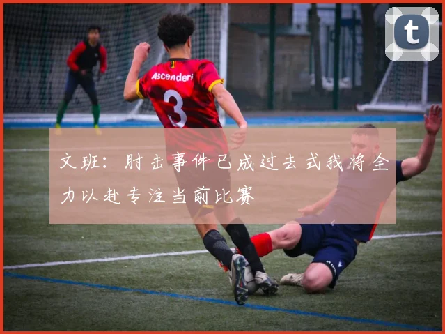 文班：肘击事件已成过去式我将全力以赴专注当前比赛