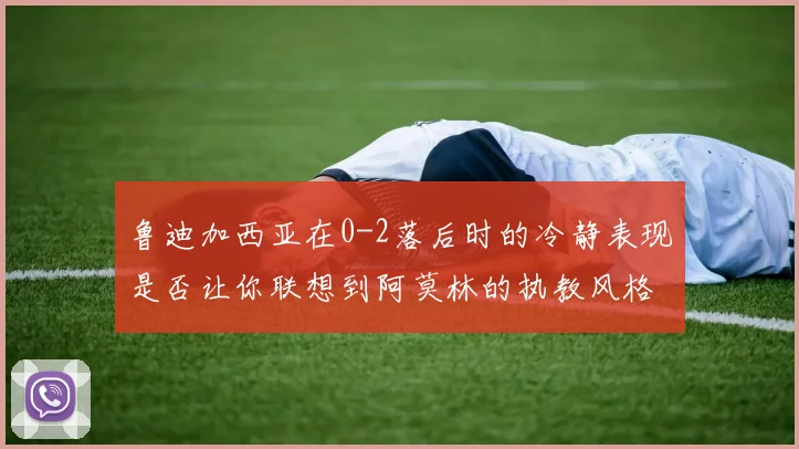 鲁迪加西亚在0-2落后时的冷静表现是否让你联想到阿莫林的执教风格