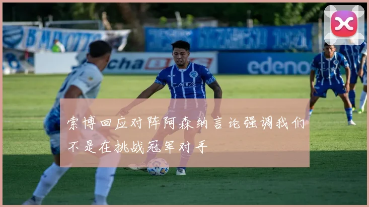索博回应对阵阿森纳言论强调我们不是在挑战冠军对手