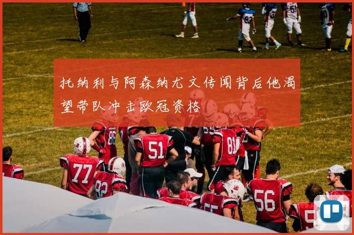 托纳利与阿森纳尤文传闻背后他渴望带队冲击欧冠资格