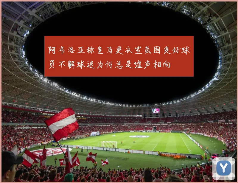 阿韦洛亚称皇马更衣室氛围良好球员不解球迷为何总是嘘声相向
