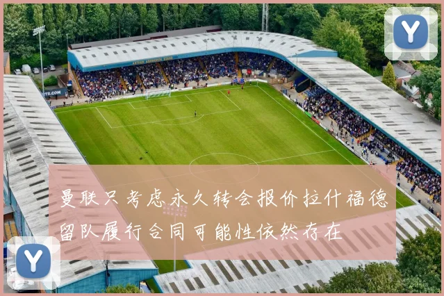 曼联只考虑永久转会报价拉什福德留队履行合同可能性依然存在