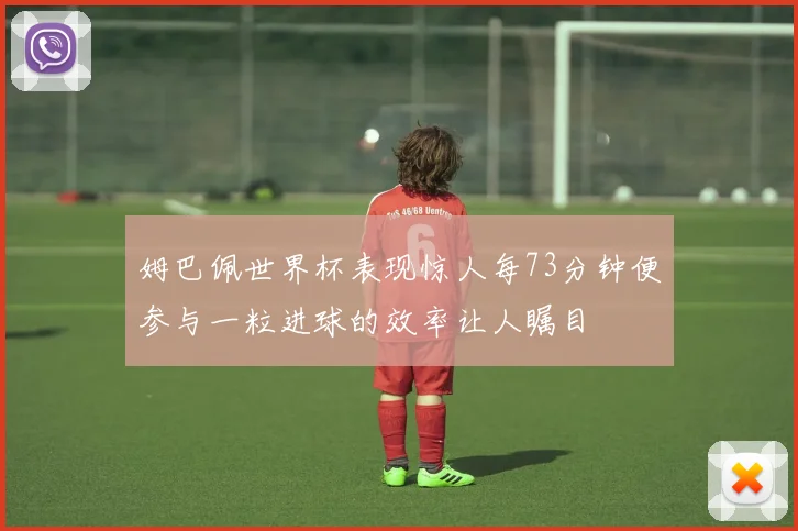 姆巴佩世界杯表现惊人每73分钟便参与一粒进球的效率让人瞩目