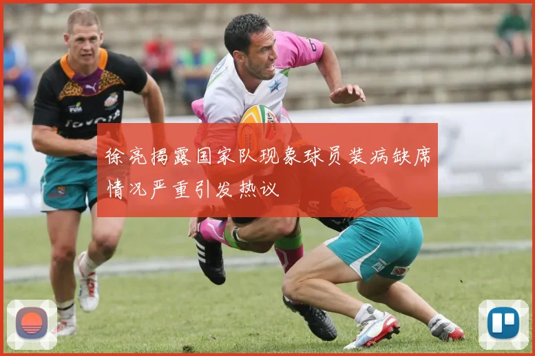 徐亮揭露国家队现象球员装病缺席情况严重引发热议