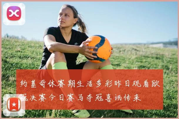 约基奇休赛期生活多彩昨日观看欧冠决赛今日赛马夺冠喜讯传来