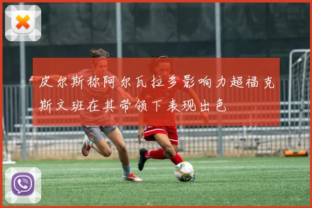 皮尔斯称阿尔瓦拉多影响力超福克斯文班在其带领下表现出色