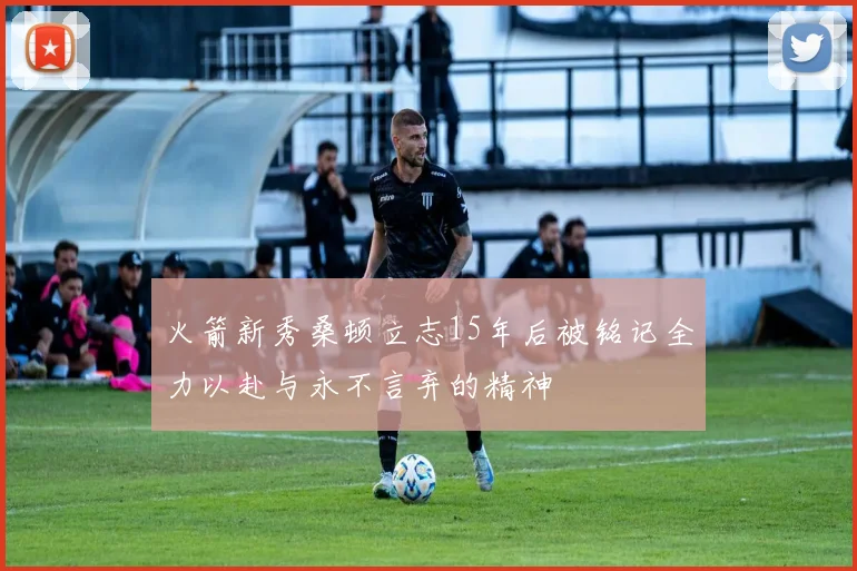 火箭新秀桑顿立志15年后被铭记全力以赴与永不言弃的精神
