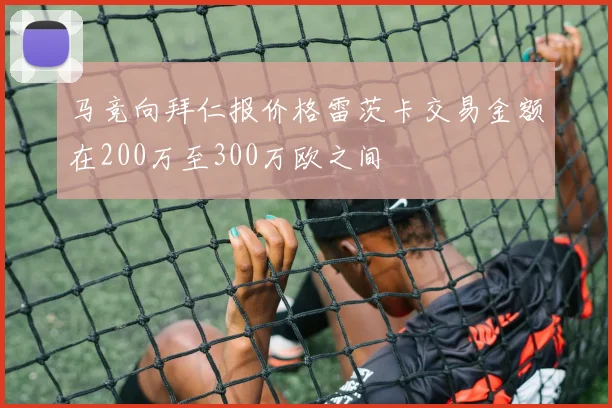 马竞向拜仁报价格雷茨卡交易金额在200万至300万欧之间