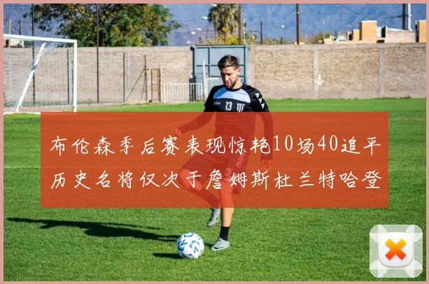 布伦森季后赛表现惊艳10场40追平历史名将仅次于詹姆斯杜兰特哈登