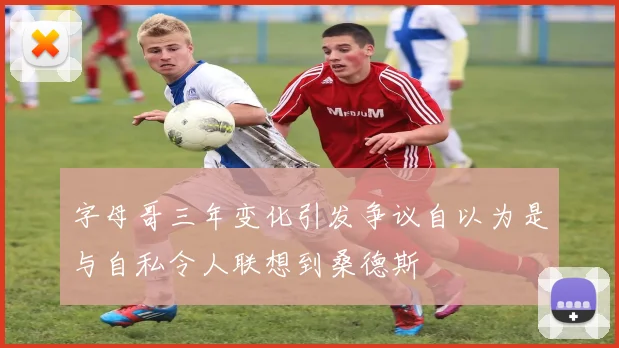 字母哥三年变化引发争议自以为是与自私令人联想到桑德斯