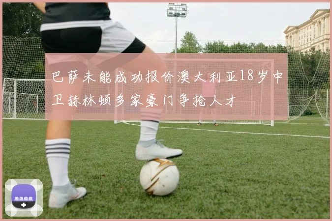 巴萨未能成功报价澳大利亚18岁中卫赫林顿多家豪门争抢人才