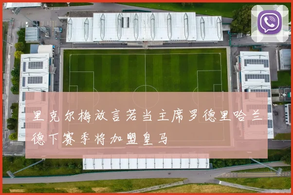 里克尔梅放言若当主席罗德里哈兰德下赛季将加盟皇马