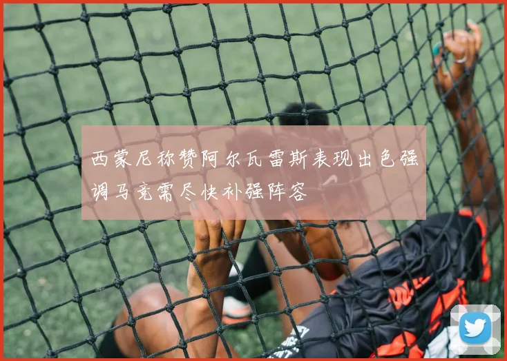 西蒙尼称赞阿尔瓦雷斯表现出色强调马竞需尽快补强阵容