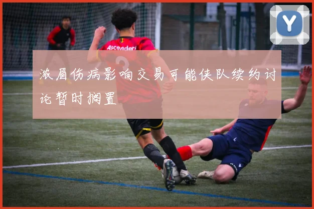 浓眉伤病影响交易可能侠队续约讨论暂时搁置