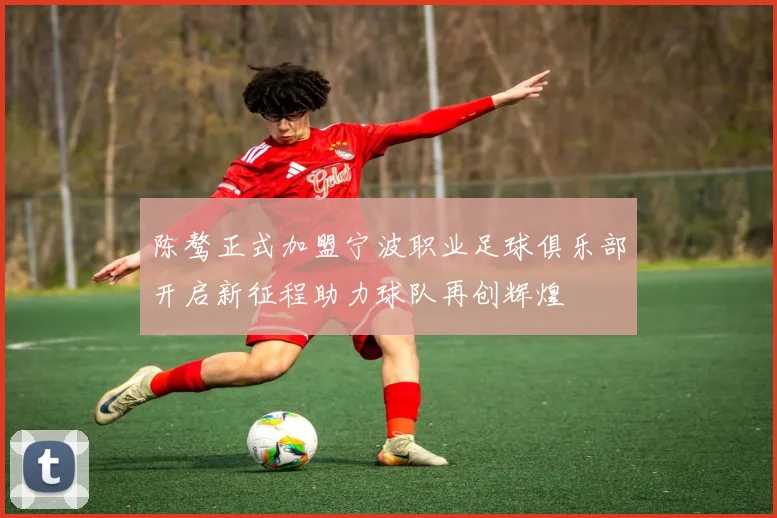 陈骜正式加盟宁波职业足球俱乐部开启新征程助力球队再创辉煌